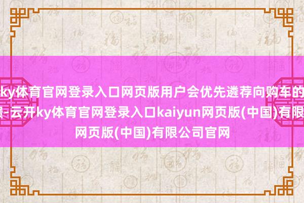 ky体育官网登录入口网页版用户会优先遴荐向购车的4S店反馈-云开ky体育官网登录入口kaiyun网页版(中国)有限公司官网