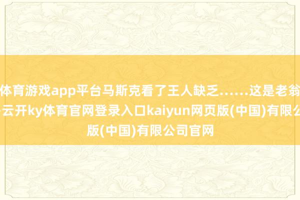 体育游戏app平台马斯克看了王人缺乏……这是老翁乐啊？-云开ky体育官网登录入口kaiyun网页版(中国)有限公司官网
