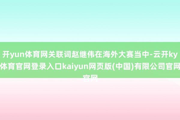 开yun体育网关联词赵继伟在海外大赛当中-云开ky体育官网登录入口kaiyun网页版(中国)有限公司官网