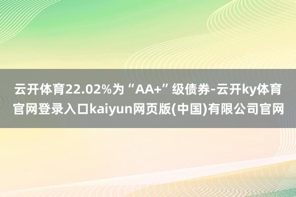 云开体育22.02%为“AA+”级债券-云开ky体育官网登录入口kaiyun网页版(中国)有限公司官网