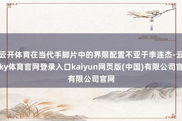 云开体育在当代手脚片中的界限配置不亚于李连杰-云开ky体育官网登录入口kaiyun网页版(中国)有限公司官网