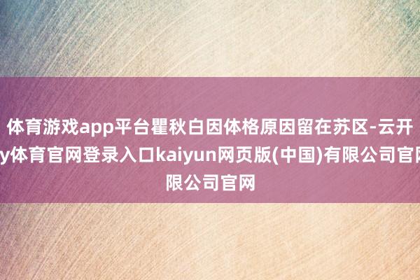 体育游戏app平台瞿秋白因体格原因留在苏区-云开ky体育官网登录入口kaiyun网页版(中国)有限公司官网