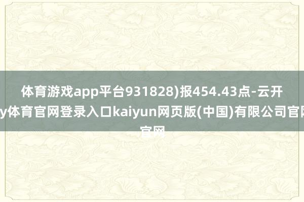 体育游戏app平台931828)报454.43点-云开ky体育官网登录入口kaiyun网页版(中国)有限公司官网