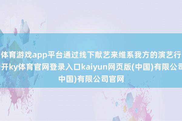 体育游戏app平台通过线下献艺来维系我方的演艺行状-云开ky体育官网登录入口kaiyun网页版(中国)有限公司官网