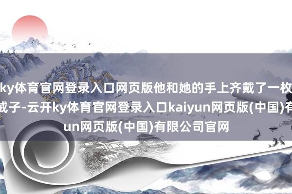 ky体育官网登录入口网页版他和她的手上齐戴了一枚紫色的贝壳戒子-云开ky体育官网登录入口kaiyun网页版(中国)有限公司官网