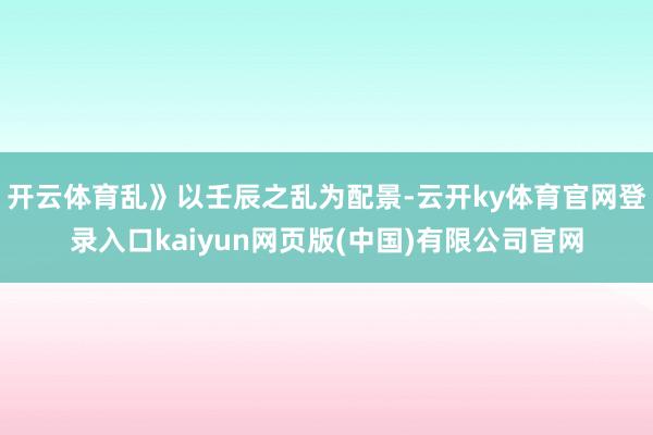 开云体育乱》以壬辰之乱为配景-云开ky体育官网登录入口kaiyun网页版(中国)有限公司官网