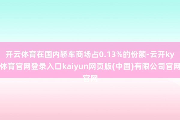 开云体育在国内轿车商场占0.13%的份额-云开ky体育官网登录入口kaiyun网页版(中国)有限公司官网