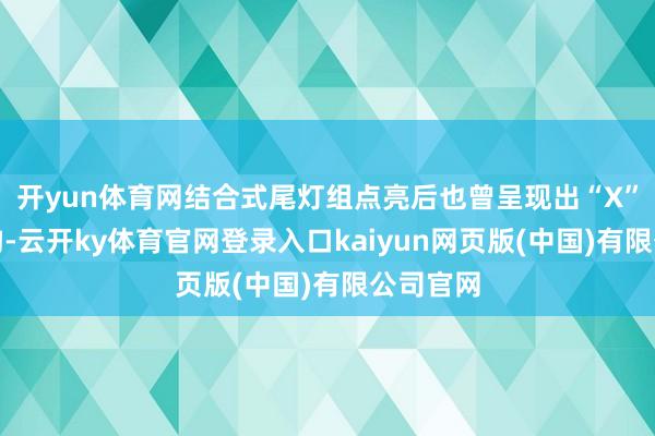 开yun体育网结合式尾灯组点亮后也曾呈现出“X”灯源结构-云开ky体育官网登录入口kaiyun网页版(中国)有限公司官网