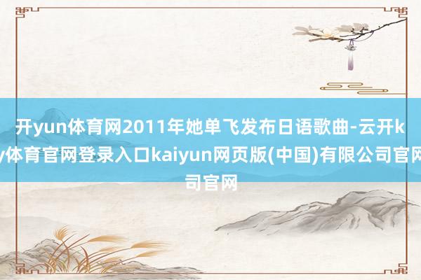 开yun体育网2011年她单飞发布日语歌曲-云开ky体育官网登录入口kaiyun网页版(中国)有限公司官网