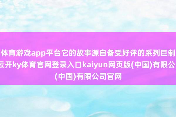 体育游戏app平台它的故事源自备受好评的系列巨制电影-云开ky体育官网登录入口kaiyun网页版(中国)有限公司官网