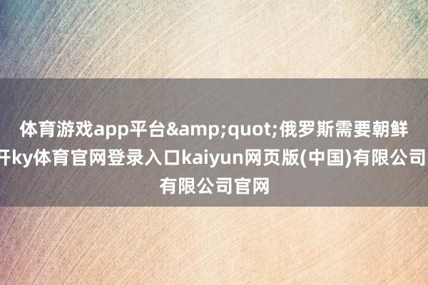 体育游戏app平台"俄罗斯需要朝鲜-云开ky体育官网登录入口kaiyun网页版(中国)有限公司官网