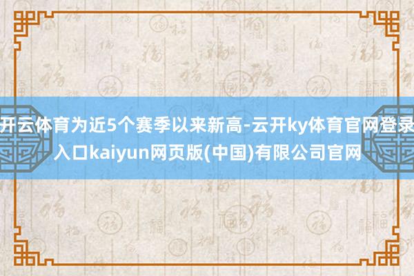 开云体育为近5个赛季以来新高-云开ky体育官网登录入口kaiyun网页版(中国)有限公司官网