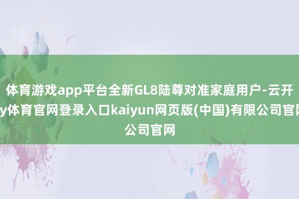 体育游戏app平台全新GL8陆尊对准家庭用户-云开ky体育官网登录入口kaiyun网页版(中国)有限公司官网