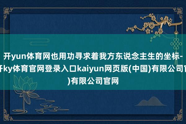 开yun体育网也用功寻求着我方东说念主生的坐标-云开ky体育官网登录入口kaiyun网页版(中国)有限公司官网