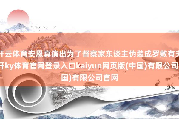 开云体育安恩真演出为了督察家东谈主伪装成罗敷有夫-云开ky体育官网登录入口kaiyun网页版(中国)有限公司官网