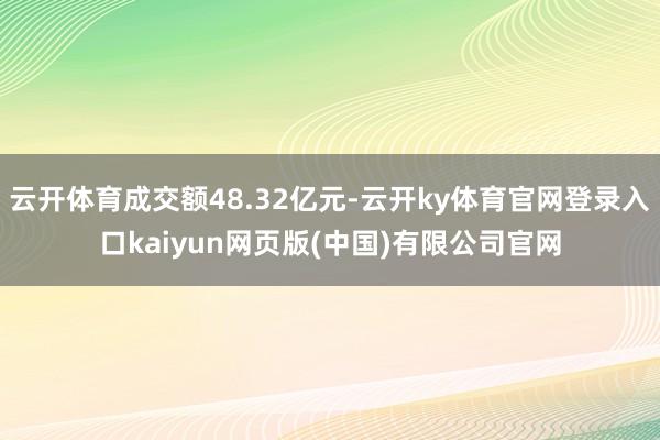 云开体育成交额48.32亿元-云开ky体育官网登录入口kaiyun网页版(中国)有限公司官网