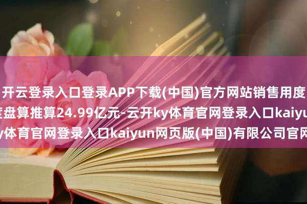 开云登录入口登录APP下载(中国)官方网站销售用度、惩办用度、财务用度盘算推算24.99亿元-云开ky体育官网登录入口kaiyun网页版(中国)有限公司官网