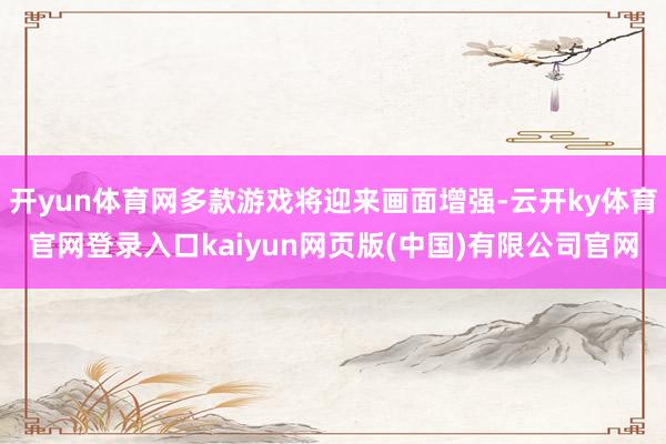 开yun体育网多款游戏将迎来画面增强-云开ky体育官网登录入口kaiyun网页版(中国)有限公司官网