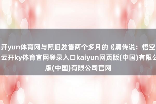 开yun体育网与照旧发售两个多月的《黑传说：悟空》比拟-云开ky体育官网登录入口kaiyun网页版(中国)有限公司官网
