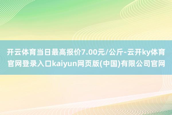 开云体育当日最高报价7.00元/公斤-云开ky体育官网登录入口kaiyun网页版(中国)有限公司官网