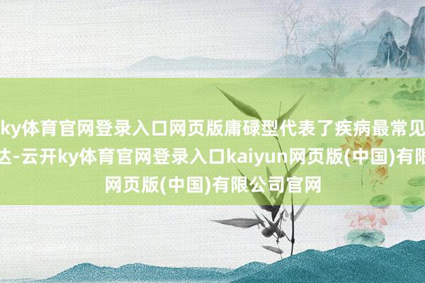 ky体育官网登录入口网页版庸碌型代表了疾病最常见的典型发达-云开ky体育官网登录入口kaiyun网页版(中国)有限公司官网