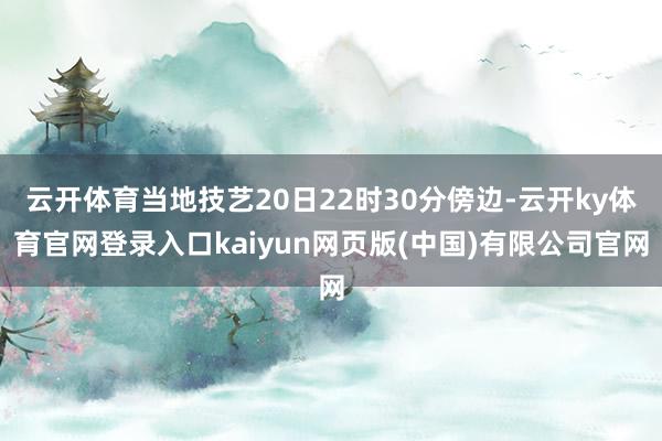云开体育当地技艺20日22时30分傍边-云开ky体育官网登录入口kaiyun网页版(中国)有限公司官网