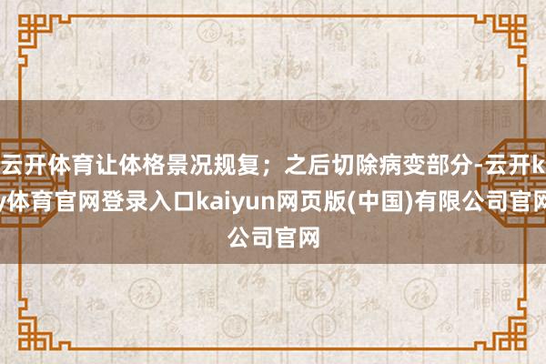 云开体育让体格景况规复；之后切除病变部分-云开ky体育官网登录入口kaiyun网页版(中国)有限公司官网