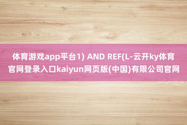 体育游戏app平台1) AND REF(L-云开ky体育官网登录入口kaiyun网页版(中国)有限公司官网