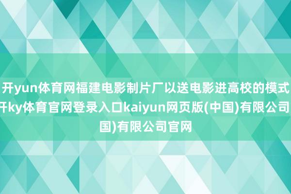 开yun体育网福建电影制片厂以送电影进高校的模式-云开ky体育官网登录入口kaiyun网页版(中国)有限公司官网