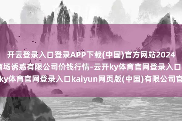 开云登录入口登录APP下载(中国)官方网站2024年11月12日嘉善绿洲商场诱惑有限公司价钱行情-云开ky体育官网登录入口kaiyun网页版(中国)有限公司官网