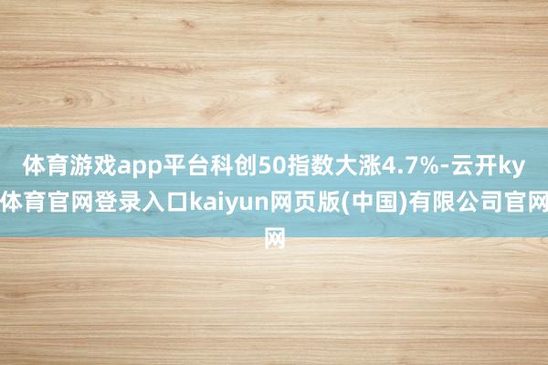 体育游戏app平台科创50指数大涨4.7%-云开ky体育官网登录入口kaiyun网页版(中国)有限公司官网