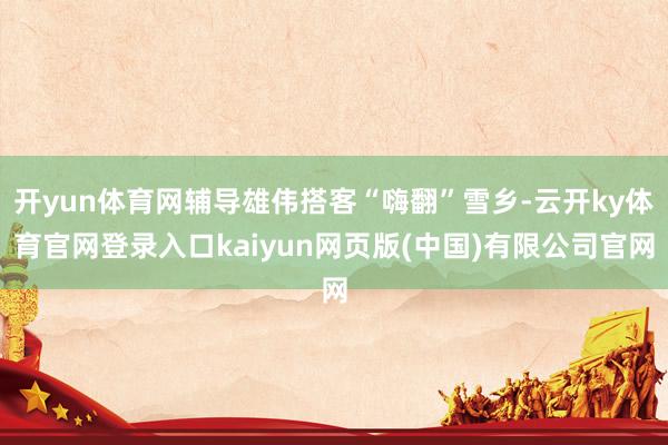 开yun体育网辅导雄伟搭客“嗨翻”雪乡-云开ky体育官网登录入口kaiyun网页版(中国)有限公司官网