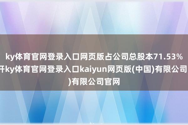 ky体育官网登录入口网页版占公司总股本71.53%-云开ky体育官网登录入口kaiyun网页版(中国)有限公司官网