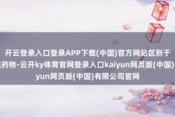 开云登录入口登录APP下载(中国)官方网站区别于现时市集其他药物-云开ky体育官网登录入口kaiyun网页版(中国)有限公司官网