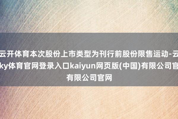 云开体育本次股份上市类型为刊行前股份限售运动-云开ky体育官网登录入口kaiyun网页版(中国)有限公司官网