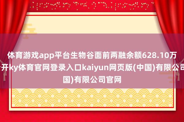 体育游戏app平台生物谷面前两融余额628.10万元-云开ky体育官网登录入口kaiyun网页版(中国)有限公司官网