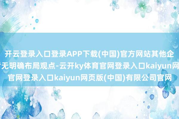 开云登录入口登录APP下载(中国)官方网站其他企业在半固态电板领域暂无明确布局观点-云开ky体育官网登录入口kaiyun网页版(中国)有限公司官网