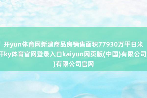 开yun体育网新建商品房销售面积77930万平日米-云开ky体育官网登录入口kaiyun网页版(中国)有限公司官网