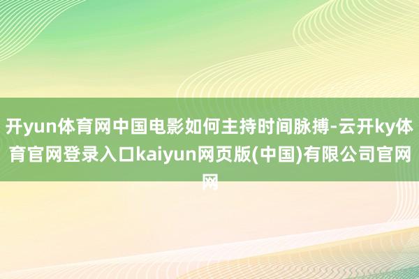 开yun体育网中国电影如何主持时间脉搏-云开ky体育官网登录入口kaiyun网页版(中国)有限公司官网