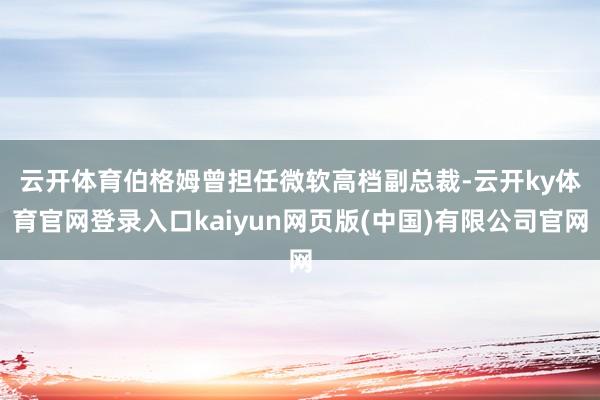 云开体育　　伯格姆曾担任微软高档副总裁-云开ky体育官网登录入口kaiyun网页版(中国)有限公司官网