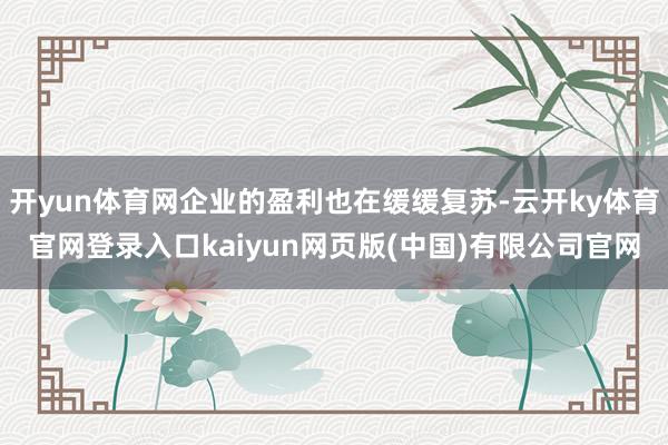 开yun体育网企业的盈利也在缓缓复苏-云开ky体育官网登录入口kaiyun网页版(中国)有限公司官网