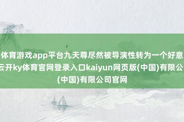 体育游戏app平台九天尊尽然被导演性转为一个好意思女-云开ky体育官网登录入口kaiyun网页版(中国)有限公司官网