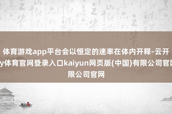 体育游戏app平台会以恒定的速率在体内开释-云开ky体育官网登录入口kaiyun网页版(中国)有限公司官网