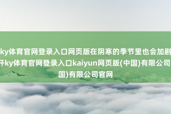 ky体育官网登录入口网页版在阴寒的季节里也会加剧-云开ky体育官网登录入口kaiyun网页版(中国)有限公司官网