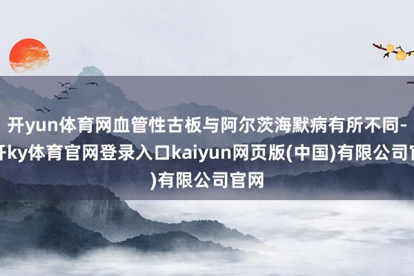 开yun体育网血管性古板与阿尔茨海默病有所不同-云开ky体育官网登录入口kaiyun网页版(中国)有限公司官网