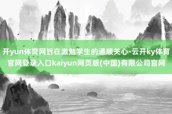 开yun体育网旨在激勉学生的通顺关心-云开ky体育官网登录入口kaiyun网页版(中国)有限公司官网
