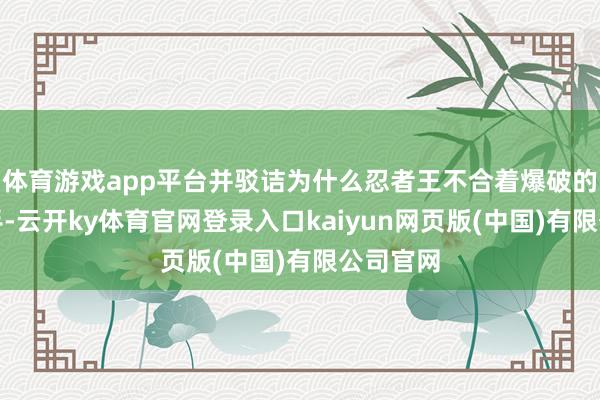 体育游戏app平台并驳诘为什么忍者王不合着爆破的软肋下手-云开ky体育官网登录入口kaiyun网页版(中国)有限公司官网