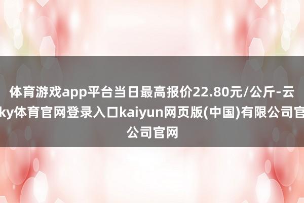 体育游戏app平台当日最高报价22.80元/公斤-云开ky体育官网登录入口kaiyun网页版(中国)有限公司官网