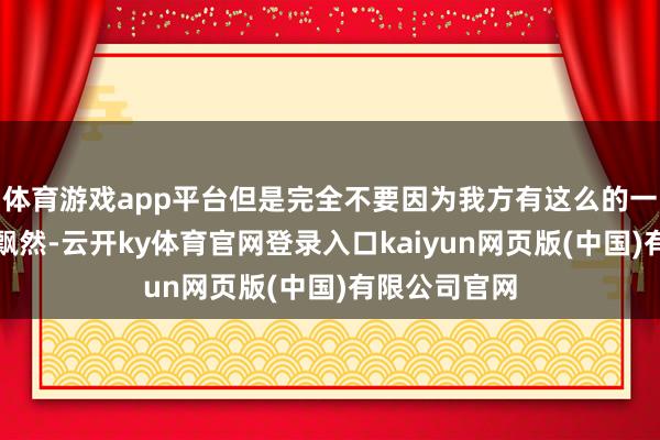 体育游戏app平台但是完全不要因为我方有这么的一个功劳就飘飘然-云开ky体育官网登录入口kaiyun网页版(中国)有限公司官网