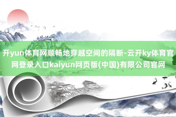 开yun体育网顺畅地穿越空间的隔断-云开ky体育官网登录入口kaiyun网页版(中国)有限公司官网